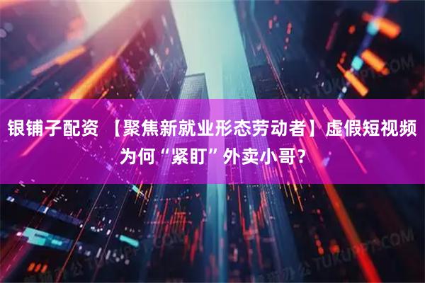 银铺子配资 【聚焦新就业形态劳动者】虚假短视频为何“紧盯”外卖小哥？