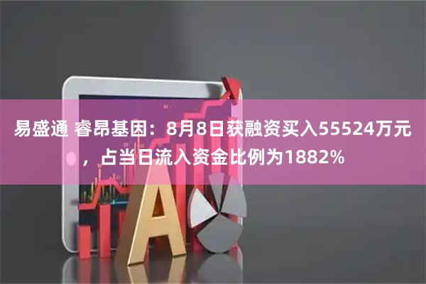 易盛通 睿昂基因：8月8日获融资买入55524万元，占当日流入资金比例为1882%