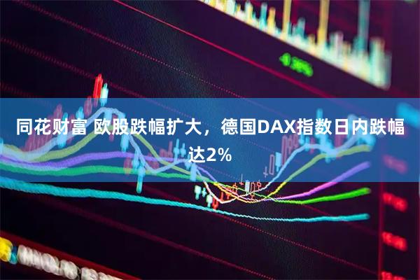 同花财富 欧股跌幅扩大，德国DAX指数日内跌幅达2%
