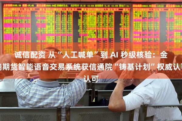 诚信配资 从“人工喊单”到 AI 秒级核验：金瑞期货智能语音交易系统获信通院“铸基计划”权威认可