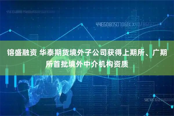 镕盛融资 华泰期货境外子公司获得上期所、广期所首批境外中介机构资质