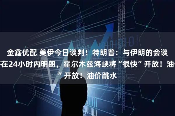 金鑫优配 美伊今日谈判！特朗普：与伊朗的会谈结果将在24小时内明朗，霍尔木兹海峡将“很快”开放！油价跳水