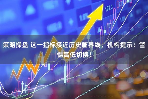 策略操盘 这一指标接近历史临界线，机构提示：警惕高低切换！