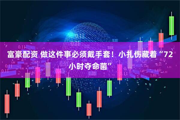 富豪配资 做这件事必须戴手套！小扎伤藏着“72小时夺命菌”