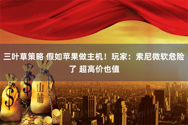 三叶草策略 假如苹果做主机！玩家：索尼微软危险了 超高价也值