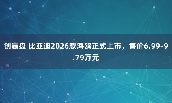 创赢盘 比亚迪2026款海鸥正式上市，售价6.99-9.79万元