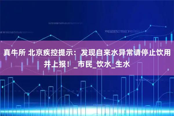 真牛所 北京疾控提示：发现自来水异常请停止饮用并上报！_市民_饮水_生水