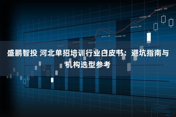盛鹏智投 河北单招培训行业白皮书：避坑指南与机构选型参考