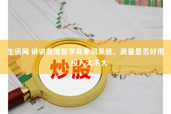 生讯网 讲讲鼎维智学背单词系统，质量是否好用，投入大不大