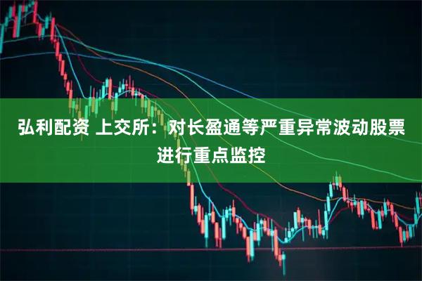 弘利配资 上交所：对长盈通等严重异常波动股票进行重点监控