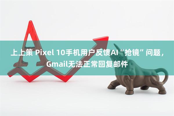 上上策 Pixel 10手机用户反馈AI“抢镜”问题，Gmail无法正常回复邮件
