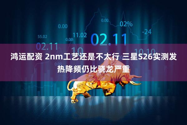 鸿运配资 2nm工艺还是不太行 三星S26实测发热降频仍比骁龙严重