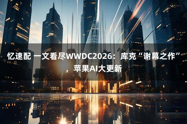 忆速配 一文看尽WWDC2026：库克“谢幕之作”，苹果AI大更新