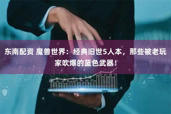 东南配资 魔兽世界：经典旧世5人本，那些被老玩家吹爆的蓝色武器！