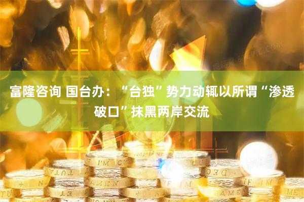 富隆咨询 国台办：“台独”势力动辄以所谓“渗透破口”抹黑两岸交流