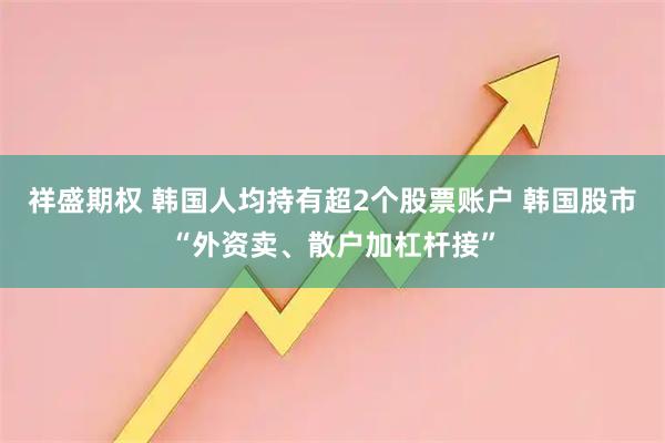 祥盛期权 韩国人均持有超2个股票账户 韩国股市“外资卖、散户加杠杆接”