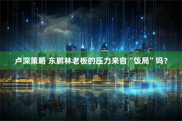 卢深策略 东鹏林老板的压力来自“饭局”吗？