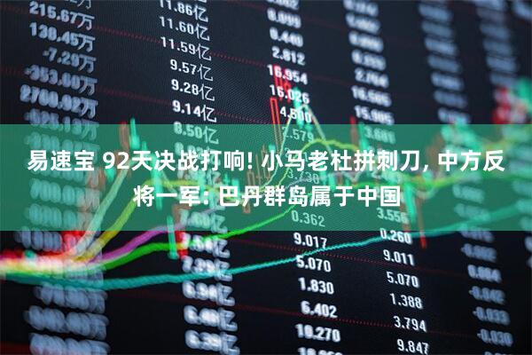 易速宝 92天决战打响! 小马老杜拼刺刀, 中方反将一军: 巴丹群岛属于中国