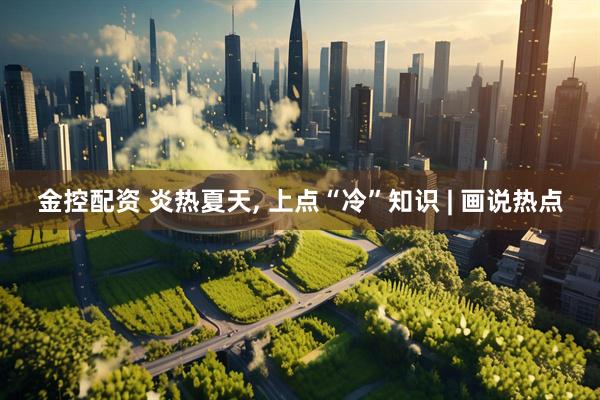 金控配资 炎热夏天, 上点“冷”知识 | 画说热点