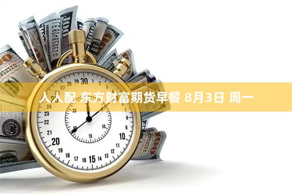 人人配 东方财富期货早餐 8月3日 周一
