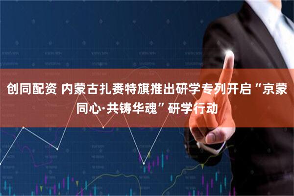 创同配资 内蒙古扎赉特旗推出研学专列开启“京蒙同心·共铸华魂”研学行动