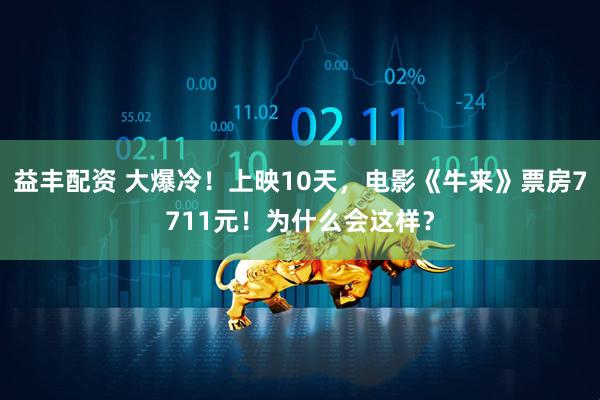 益丰配资 大爆冷！上映10天，电影《牛来》票房7711元！为什么会这样？