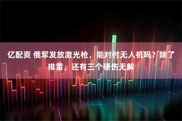 亿配资 俄军发放激光枪，能对付无人机吗？除了排雷，还有三个硬伤无解