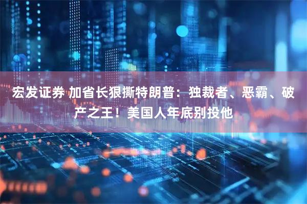 宏发证券 加省长狠撕特朗普：独裁者、恶霸、破产之王！美国人年底别投他